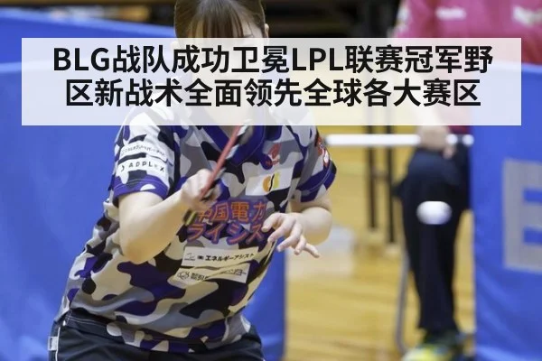 BLG战队成功卫冕LPL联赛冠军野区新战术全面领先全球各大赛区