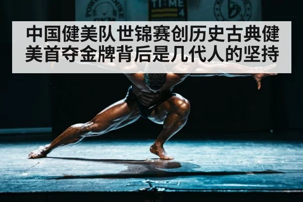 中国健美队世锦赛创历史古典健美首夺金牌背后是几代人的坚持